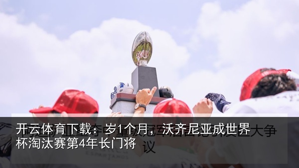 开云体育下载：岁1个月，沃齐尼亚成世界杯淘汰赛第4年长门将