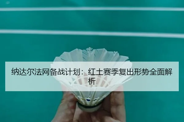 纳达尔法网备战计划：红土赛季复出形势全面解析