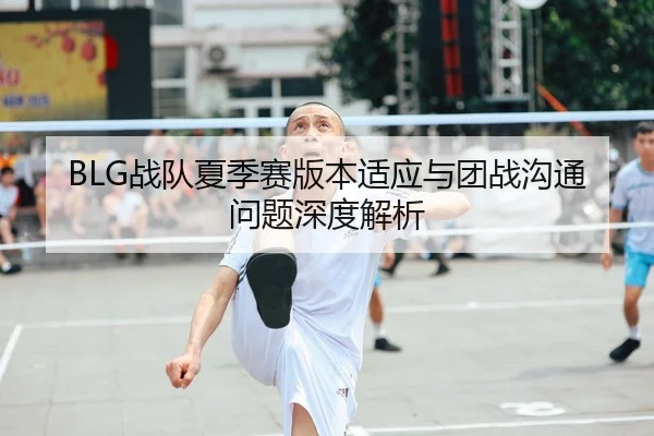 BLG战队夏季赛版本适应与团战沟通问题深度解析