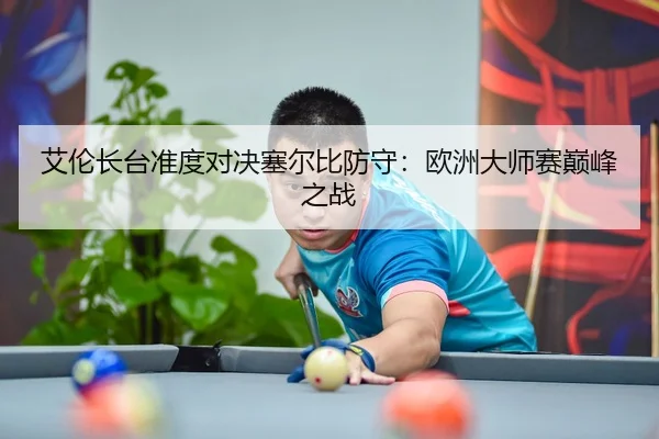 艾伦长台准度对决塞尔比防守：欧洲大师赛巅峰之战