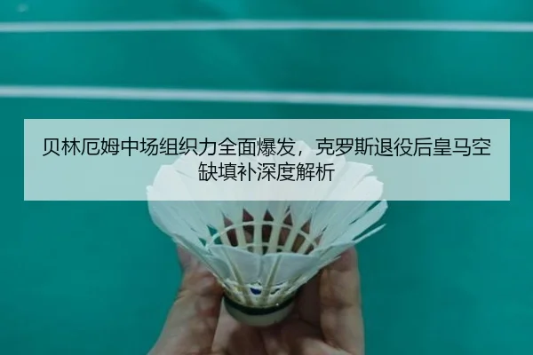 贝林厄姆中场组织力全面爆发，克罗斯退役后皇马空缺填补深度解析
