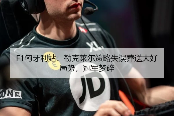 F1匈牙利站：勒克莱尔策略失误葬送大好局势，冠军梦碎
