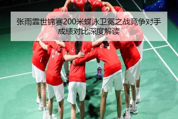 张雨霏世锦赛200米蝶泳卫冕之战竞争对手成绩对比深度解读