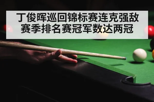 丁俊晖巡回锦标赛连克强敌 赛季排名赛冠军数达两冠