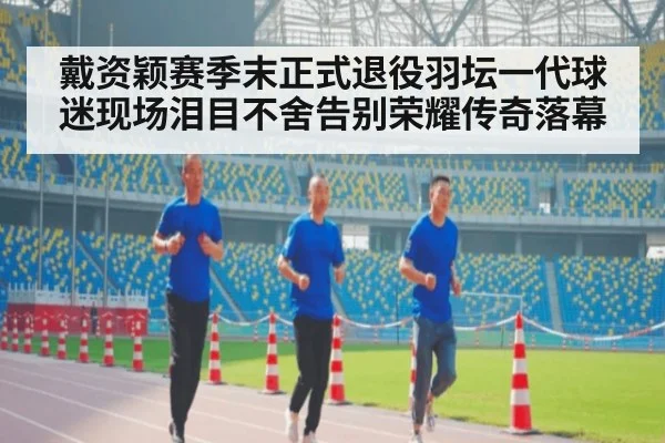戴资颖赛季末正式退役羽坛一代球迷现场泪目不舍告别荣耀传奇落幕
