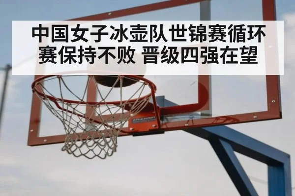 中国女子冰壶队世锦赛循环赛保持不败 晋级四强在望