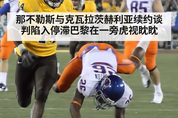 那不勒斯与克瓦拉茨赫利亚续约谈判陷入停滞巴黎在一旁虎视眈眈