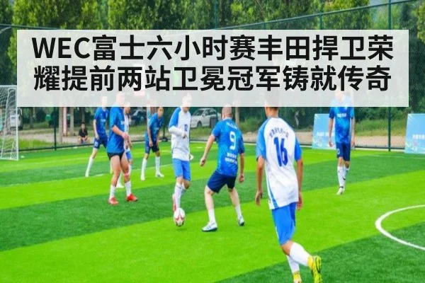 WEC富士六小时赛丰田捍卫荣耀提前两站卫冕冠军铸就传奇