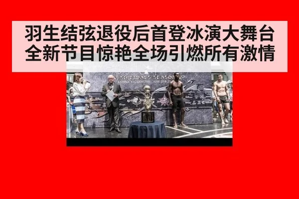 羽生结弦退役后首登冰演大舞台 全新节目惊艳全场引燃所有激情