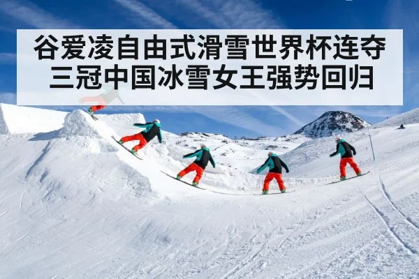 谷爱凌自由式滑雪世界杯连夺三冠中国冰雪女王强势回归