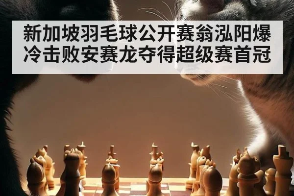 新加坡羽毛球公开赛翁泓阳爆冷击败安赛龙夺得超级赛首冠