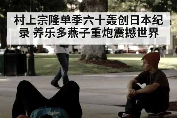村上宗隆单季六十轰创日本纪录 养乐多燕子重炮震撼世界